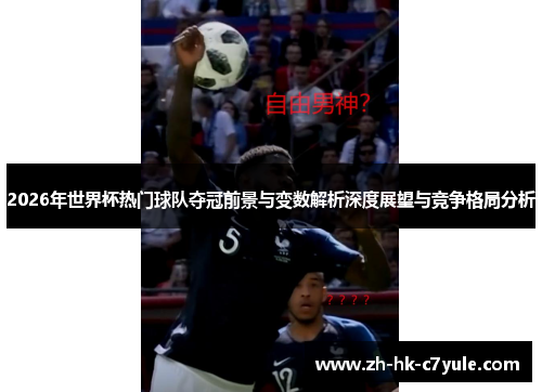 2026年世界杯热门球队夺冠前景与变数解析深度展望与竞争格局分析 2026年世界杯热门球队夺冠前景与变数解析深度展望与竞争格局分析