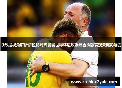 以数据视角解析萨拉赫对阵曼城世界杯进攻端综合贡献表现关键影响力