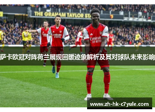 萨卡欧冠对阵荷兰展现回暖迹象解析及其对球队未来影响