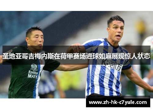 圣地亚哥吉梅内斯在荷甲赛场进球如麻展现惊人状态