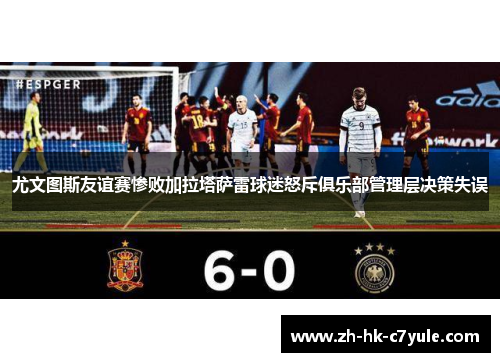 尤文图斯友谊赛惨败加拉塔萨雷球迷怒斥俱乐部管理层决策失误 尤文图斯友谊赛惨败加拉塔萨雷球迷怒斥俱乐部管理层决策失误