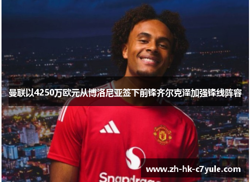 曼联以4250万欧元从博洛尼亚签下前锋齐尔克泽加强锋线阵容