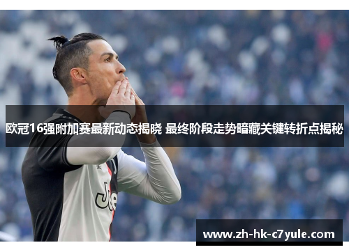 欧冠16强附加赛最新动态揭晓 最终阶段走势暗藏关键转折点揭秘 欧冠16强附加赛最新动态揭晓 最终阶段走势暗藏关键转折点揭秘