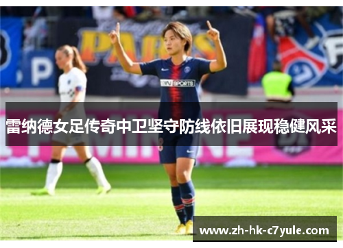 雷纳德女足传奇中卫坚守防线依旧展现稳健风采