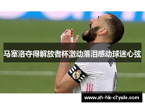 马塞洛夺得解放者杯激动落泪感动球迷心弦