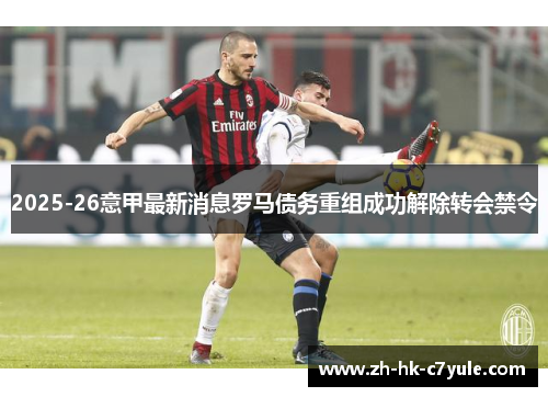 2025-26意甲最新消息罗马债务重组成功解除转会禁令