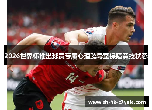 2026世界杯推出球员专属心理疏导室保障竞技状态