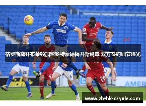 格罗斯离开布莱顿加盟多特蒙德揭开新篇章 双方签约细节曝光