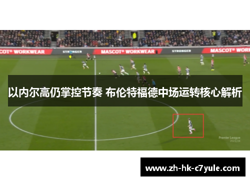 以内尔高仍掌控节奏 布伦特福德中场运转核心解析