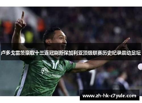 卢多戈雷茨豪取十三连冠刷新保加利亚顶级联赛历史纪录震动足坛