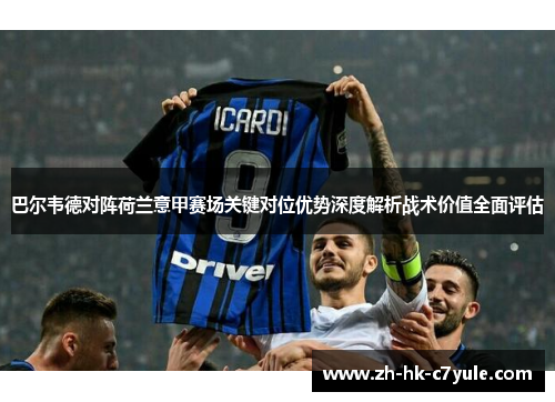 巴尔韦德对阵荷兰意甲赛场关键对位优势深度解析战术价值全面评估
