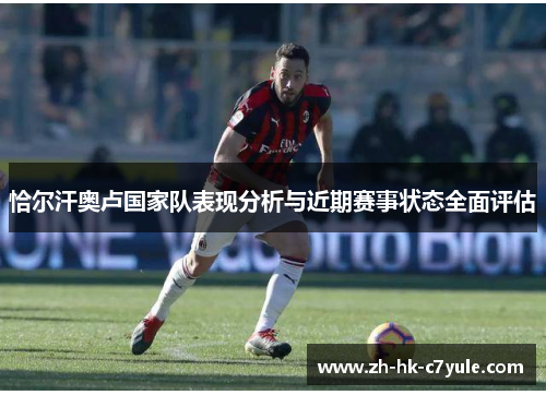 恰尔汗奥卢国家队表现分析与近期赛事状态全面评估 恰尔汗奥卢国家队表现分析与近期赛事状态全面评估