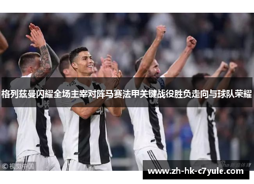 格列兹曼闪耀全场主宰对阵马赛法甲关键战役胜负走向与球队荣耀