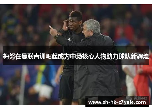 梅努在曼联青训崛起成为中场核心人物助力球队新辉煌 梅努在曼联青训崛起成为中场核心人物助力球队新辉煌