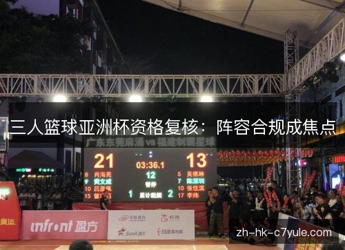 三人篮球亚洲杯资格复核:阵容合规成焦点 三人篮球亚洲杯资格复核:阵容合规成焦点