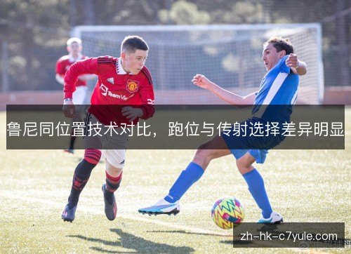 鲁尼同位置技术对比,跑位与传射选择差异明显 鲁尼同位置技术对比,跑位与传射选择差异明显
