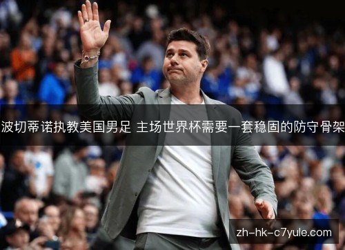 波切蒂诺执教美国男足 主场世界杯需要一套稳固的防守骨架 波切蒂诺执教美国男足 主场世界杯需要一套稳固的防守骨架